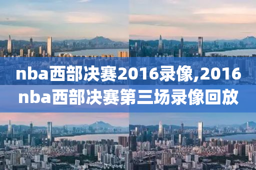 nba西部决赛2016录像,2016nba西部决赛第三场录像回放