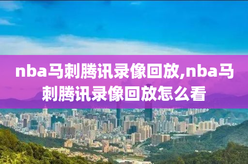 nba马刺腾讯录像回放,nba马刺腾讯录像回放怎么看