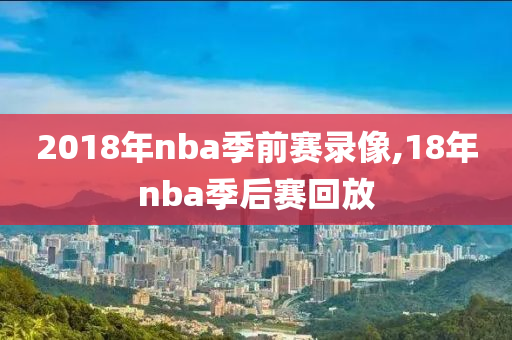 2018年nba季前赛录像,18年nba季后赛回放