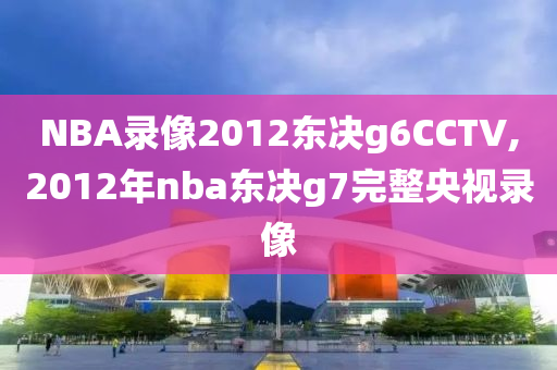 NBA录像2012东决g6CCTV,2012年nba东决g7完整央视录像