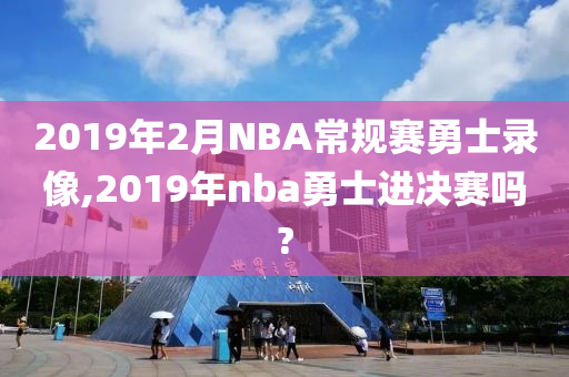 2019年2月NBA常规赛勇士录像,2019年nba勇士进决赛吗?