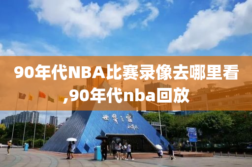 90年代NBA比赛录像去哪里看,90年代nba回放