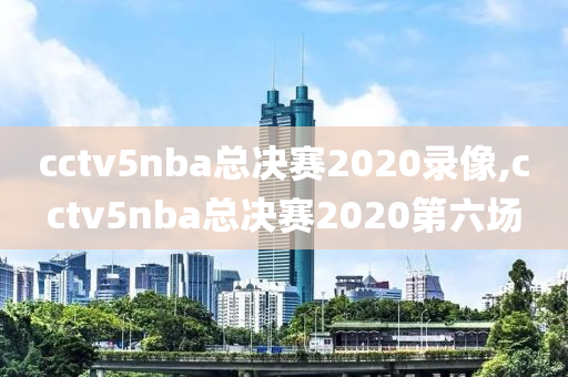 cctv5nba总决赛2020录像,cctv5nba总决赛2020第六场