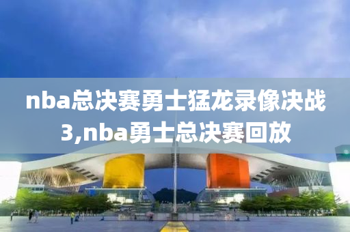 nba总决赛勇士猛龙录像决战3,nba勇士总决赛回放
