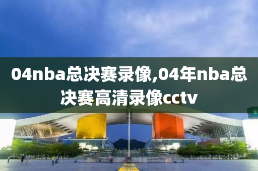 04nba总决赛录像,04年nba总决赛高清录像cctv