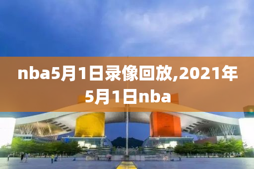 nba5月1日录像回放,2021年5月1日nba
