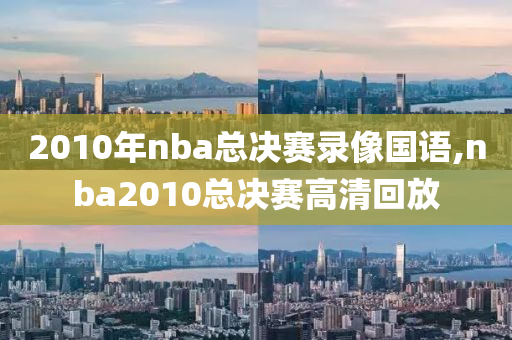 2010年nba总决赛录像国语,nba2010总决赛高清回放