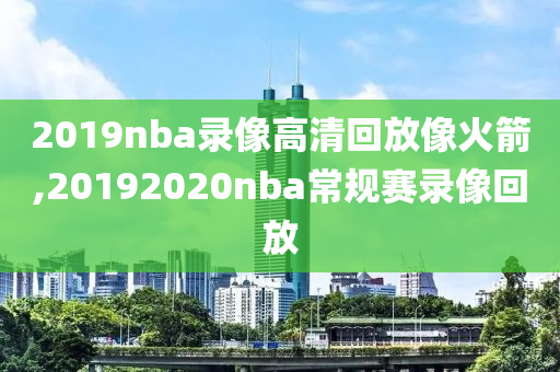 2019nba录像高清回放像火箭,20192020nba常规赛录像回放