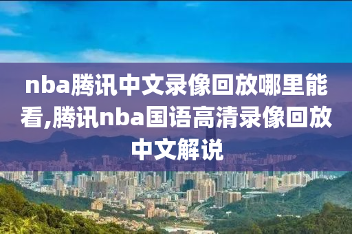 nba腾讯中文录像回放哪里能看,腾讯nba国语高清录像回放中文解说