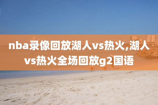 nba录像回放湖人vs热火,湖人vs热火全场回放g2国语