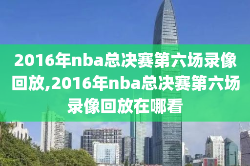 2016年nba总决赛第六场录像回放,2016年nba总决赛第六场录像回放在哪看