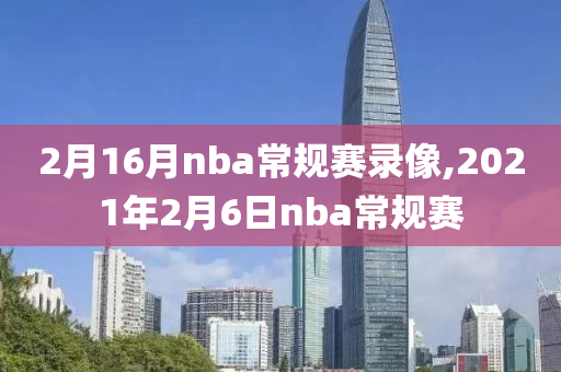 2月16月nba常规赛录像,2021年2月6日nba常规赛