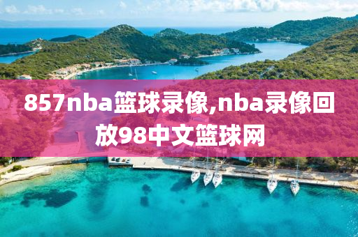 857nba篮球录像,nba录像回放98中文篮球网