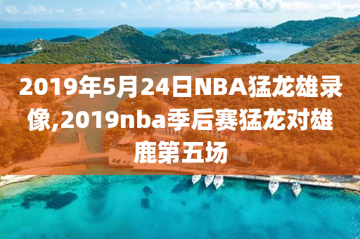 2019年5月24日NBA猛龙雄录像,2019nba季后赛猛龙对雄鹿第五场