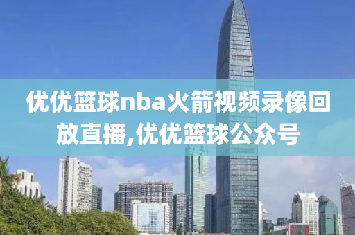 优优篮球nba火箭视频录像回放直播,优优篮球公众号