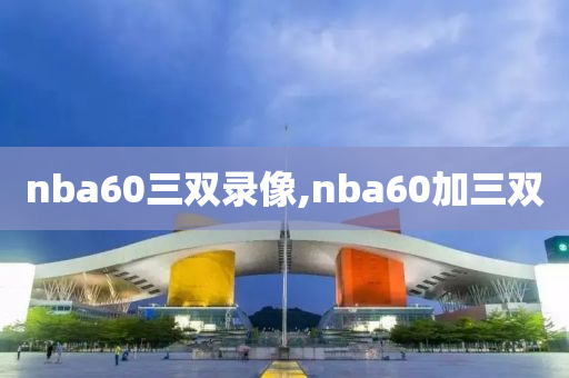 nba60三双录像,nba60加三双