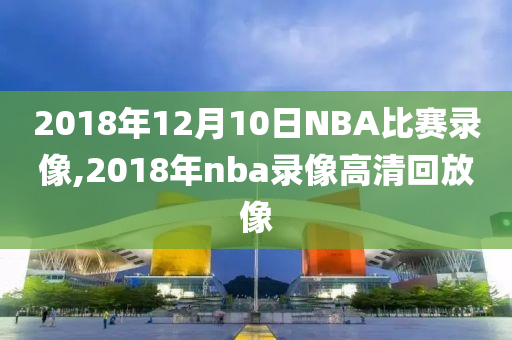2018年12月10日NBA比赛录像,2018年nba录像高清回放像