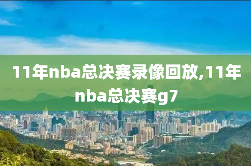 11年nba总决赛录像回放,11年nba总决赛g7