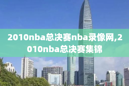 2010nba总决赛nba录像网,2010nba总决赛集锦