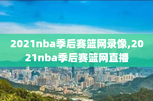2021nba季后赛篮网录像,2021nba季后赛篮网直播