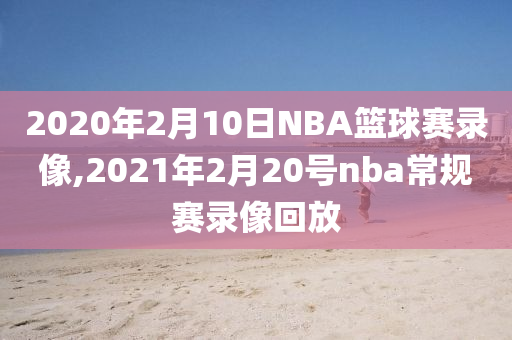 2020年2月10日NBA篮球赛录像,2021年2月20号nba常规赛录像回放
