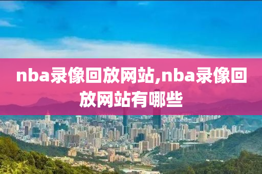 nba录像回放网站,nba录像回放网站有哪些