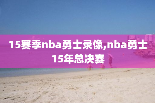 15赛季nba勇士录像,nba勇士15年总决赛