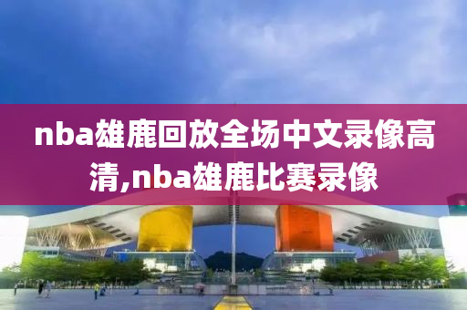 nba雄鹿回放全场中文录像高清,nba雄鹿比赛录像