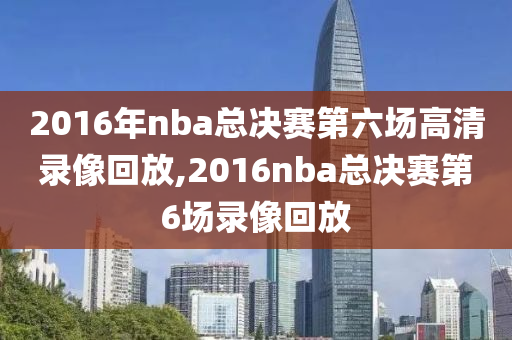 2016年nba总决赛第六场高清录像回放,2016nba总决赛第6场录像回放