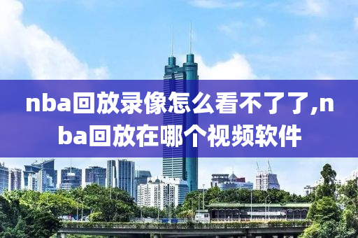 nba回放录像怎么看不了了,nba回放在哪个视频软件