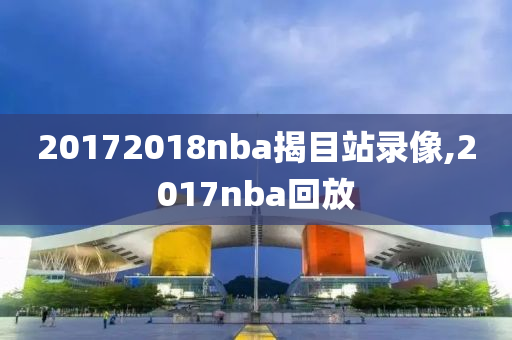 20172018nba揭目站录像,2017nba回放