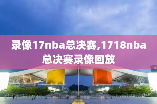 录像17nba总决赛,1718nba总决赛录像回放