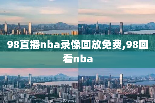 98直播nba录像回放免费,98回看nba