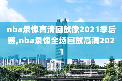 nba录像高清回放像2021季后赛,nba录像全场回放高清2021