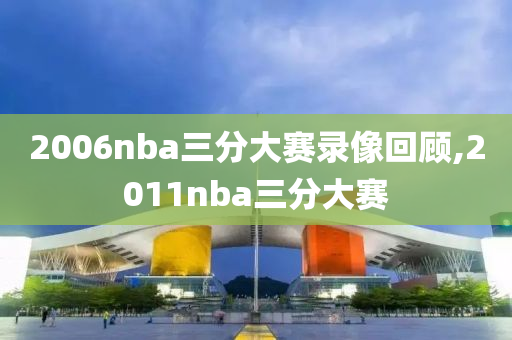 2006nba三分大赛录像回顾,2011nba三分大赛