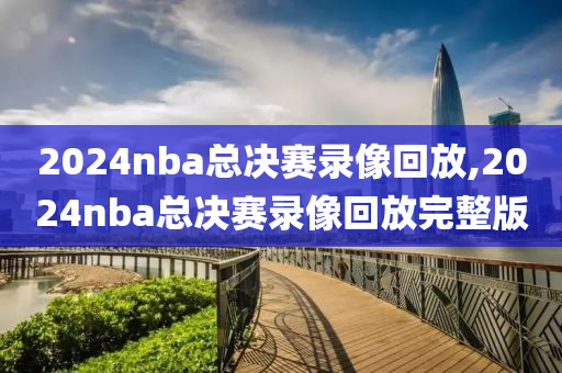 2024nba总决赛录像回放,2024nba总决赛录像回放完整版
