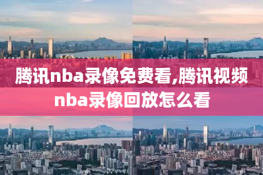 腾讯nba录像免费看,腾讯视频nba录像回放怎么看