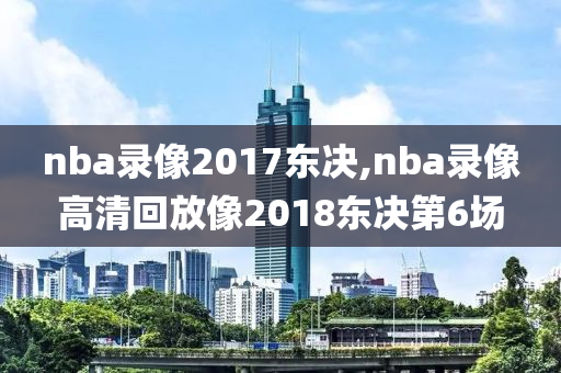 nba录像2017东决,nba录像高清回放像2018东决第6场