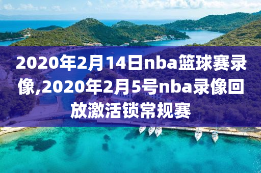 2020年2月14日nba篮球赛录像,2020年2月5号nba录像回放激活锁常规赛