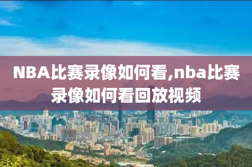 NBA比赛录像如何看,nba比赛录像如何看回放视频