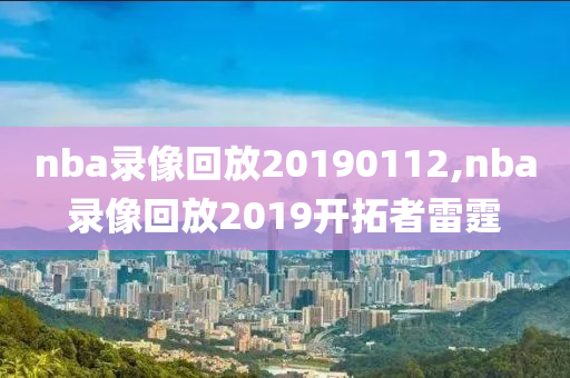 nba录像回放20190112,nba录像回放2019开拓者雷霆