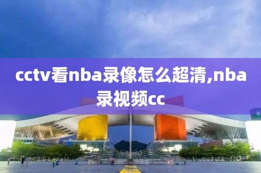 cctv看nba录像怎么超清,nba录视频cc