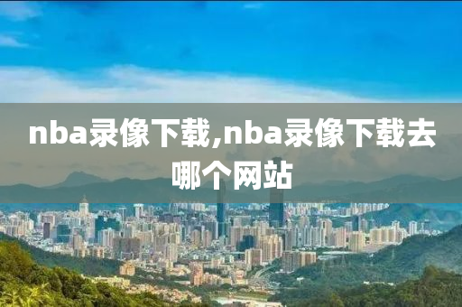 nba录像下载,nba录像下载去哪个网站