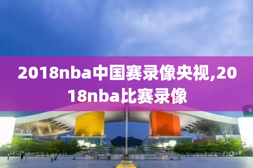 2018nba中国赛录像央视,2018nba比赛录像