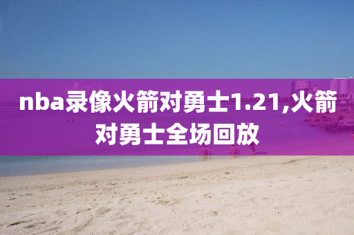 nba录像火箭对勇士1.21,火箭对勇士全场回放