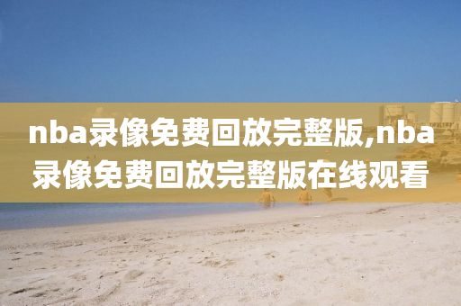nba录像免费回放完整版,nba录像免费回放完整版在线观看