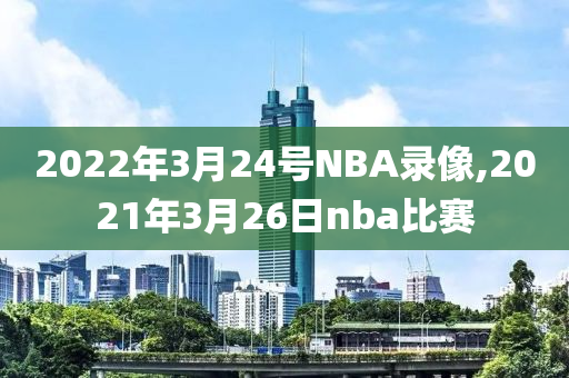 2022年3月24号NBA录像,2021年3月26日nba比赛