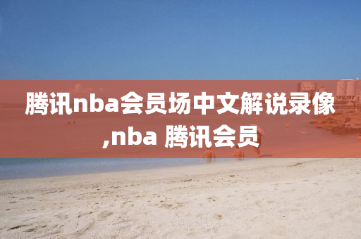 腾讯nba会员场中文解说录像,nba 腾讯会员