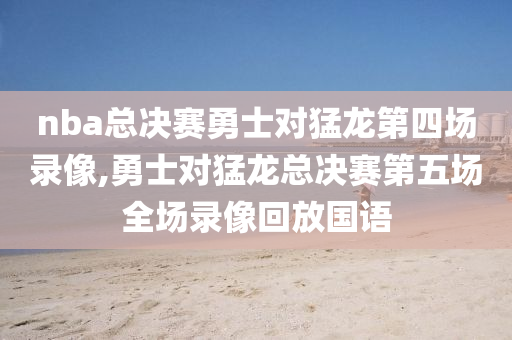 nba总决赛勇士对猛龙第四场录像,勇士对猛龙总决赛第五场全场录像回放国语