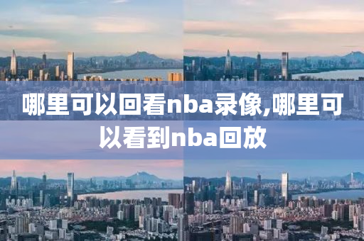 哪里可以回看nba录像,哪里可以看到nba回放